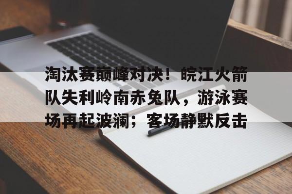 Kaiyun开云中国官网-关于淘汰赛巅峰对决！皖江火箭队失利岭南赤兔队，游泳赛场再起波澜；客场静默反击的信息