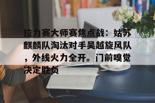 Kaiyun开云中国官网-拉力赛大师赛焦点战：姑苏麒麟队淘汰对手吴越旋风队，外线火力全开。门前嗅觉决定胜负